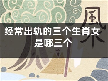 经常出轨的三个生肖女是哪三个