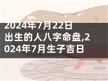 2024年7月22日出生的人八字命盘,2024年7月生子吉日