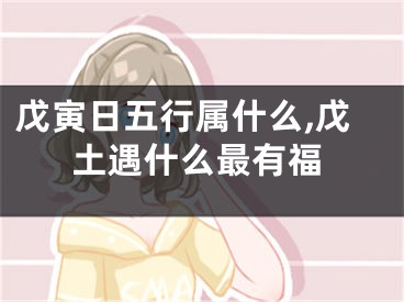 戊寅日五行属什么,戊土遇什么最有福