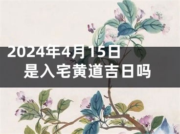 2024年4月15日是入宅黄道吉日吗