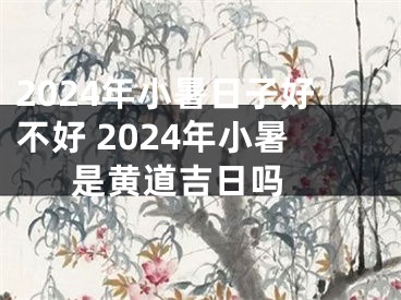 2024年小暑日子好不好 2024年小暑是黄道吉日吗 