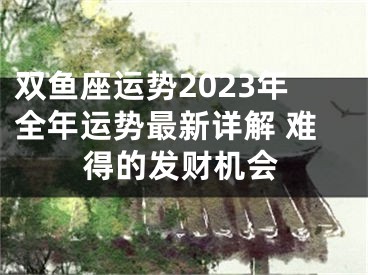 双鱼座运势2023年全年运势最新详解 难得的发财机会