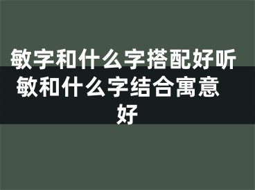 敏字和什么字搭配好听 敏和什么字结合寓意好