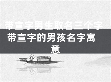 带宣字男生取名三个字 带宣字的男孩名字寓意