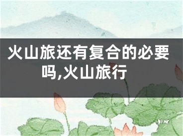 火山旅还有复合的必要吗,火山旅行