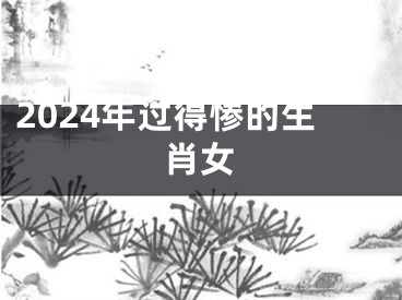 2024年过得惨的生肖女