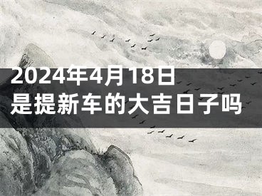 2024年4月18日是提新车的大吉日子吗