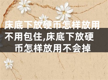 床底下放硬币怎样放用不用包住,床底下放硬币怎样放用不会掉