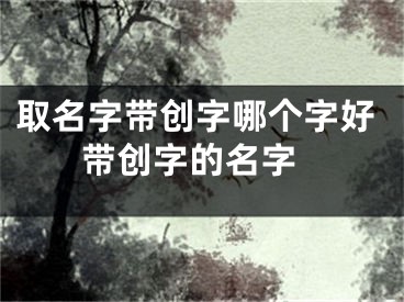 取名字带创字哪个字好 带创字的名字