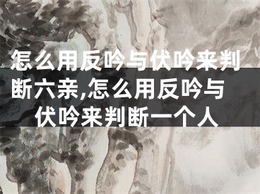 怎么用反吟与伏吟来判断六亲,怎么用反吟与伏吟来判断一个人