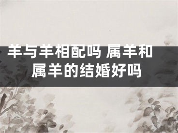 羊与羊相配吗 属羊和属羊的结婚好吗