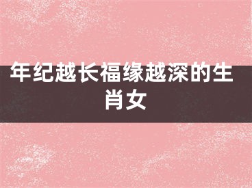 年纪越长福缘越深的生肖女