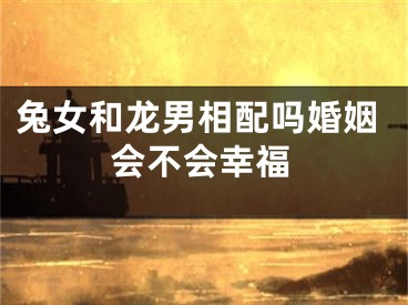 兔女和龙男相配吗婚姻会不会幸福