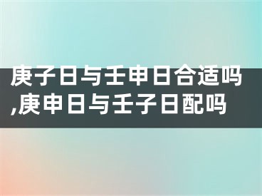 庚子日与壬申日合适吗,庚申日与壬子日配吗