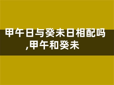 甲午日与癸未日相配吗,甲午和癸未