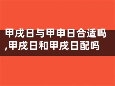 甲戌日与甲申日合适吗,甲戌日和甲戌日配吗