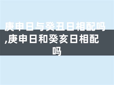 庚申日与癸丑日相配吗,庚申日和癸亥日相配吗