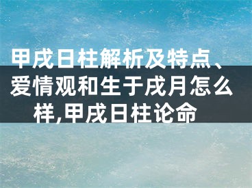 甲戌日柱解析及特点、爱情观和生于戌月怎么样,甲戌日柱论命