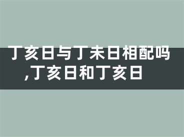 丁亥日与丁未日相配吗,丁亥日和丁亥日