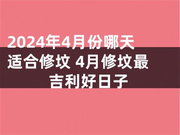2024年4月份哪天适合修坟 4月修坟最吉利好日子