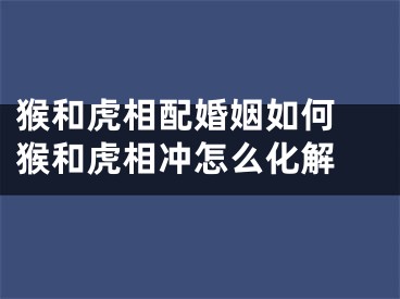 猴和虎相配婚姻如何 猴和虎相冲怎么化解 