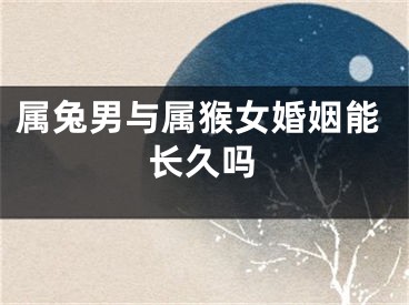 属兔男与属猴女婚姻能长久吗