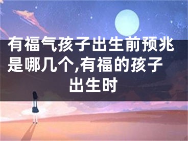 有福气孩子出生前预兆是哪几个,有福的孩子出生时