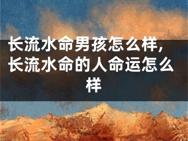 长流水命男孩怎么样,长流水命的人命运怎么样