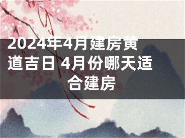 2024年4月建房黄道吉日 4月份哪天适合建房