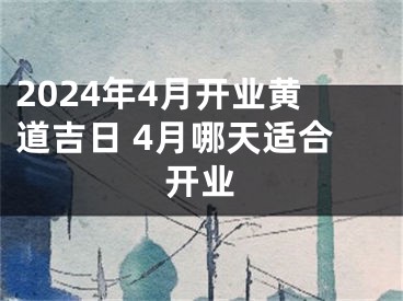 2024年4月开业黄道吉日 4月哪天适合开业