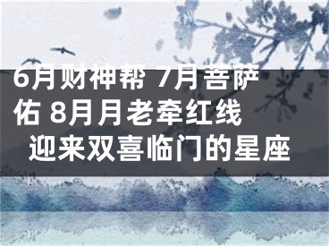 6月财神帮 7月菩萨佑 8月月老牵红线 迎来双喜临门的星座