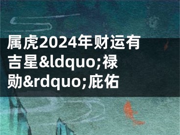 属虎2024年财运有吉星&ldquo;禄勋&rdquo;庇佑