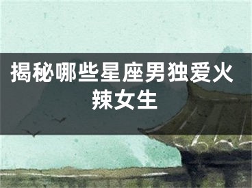 揭秘哪些星座男独爱火辣女生