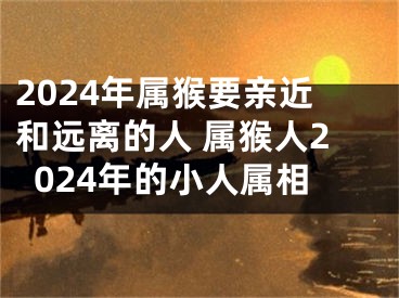 2024年属猴要亲近和远离的人 属猴人2024年的小人属相