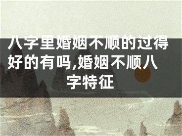 八字里婚姻不顺的过得好的有吗,婚姻不顺八字特征