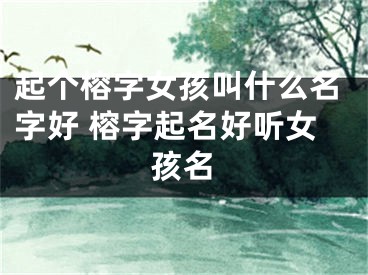 起个榕字女孩叫什么名字好 榕字起名好听女孩名