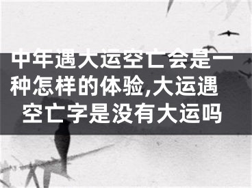 中年遇大运空亡会是一种怎样的体验,大运遇空亡字是没有大运吗
