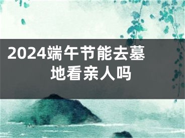 2024端午节能去墓地看亲人吗