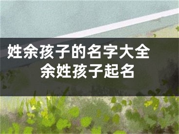 姓余孩子的名字大全 余姓孩子起名