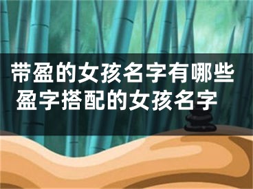 带盈的女孩名字有哪些 盈字搭配的女孩名字