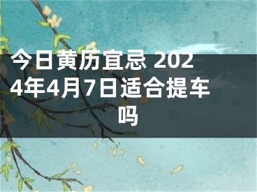 今日黄历宜忌 2024年4月7日适合提车吗