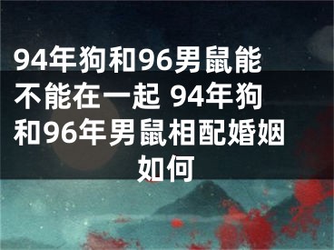94年狗和96男鼠能不能在一起 94年狗和96年男鼠相配婚姻如何