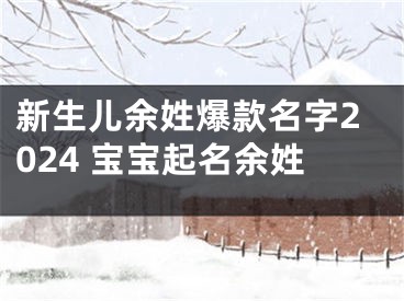 新生儿余姓爆款名字2024 宝宝起名余姓