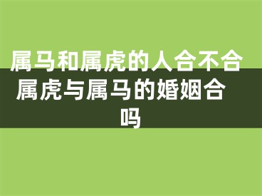 属马和属虎的人合不合 属虎与属马的婚姻合吗