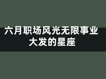 六月职场风光无限事业大发的星座