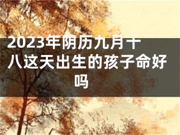 2023年阴历九月十八这天出生的孩子命好吗 