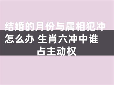 结婚的月份与属相犯冲怎么办 生肖六冲中谁占主动权