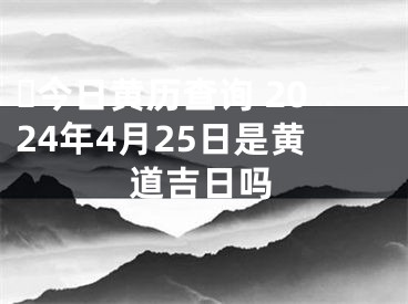 ​今日黄历查询 2024年4月25日是黄道吉日吗