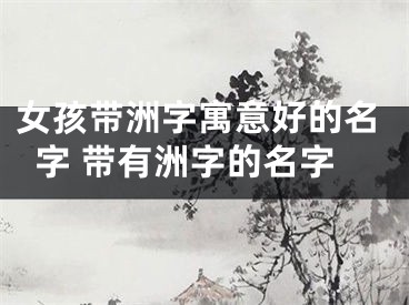 女孩带洲字寓意好的名字 带有洲字的名字
