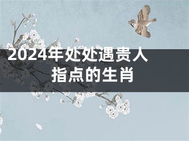 2024年处处遇贵人指点的生肖